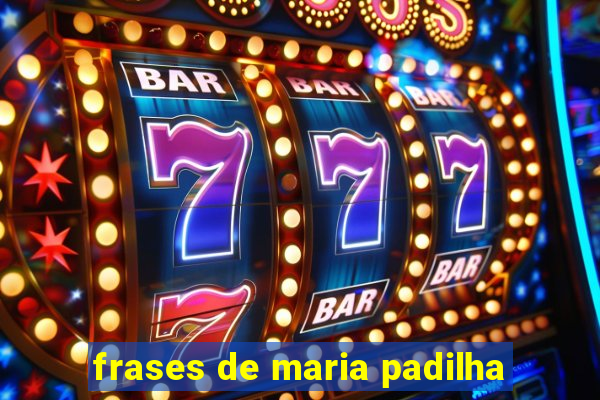 frases de maria padilha